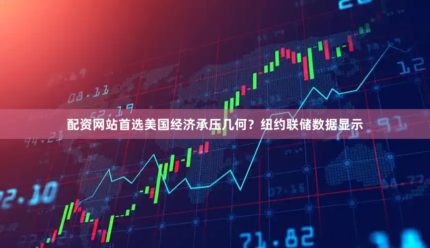 配资网站首选美国经济承压几何？纽约联储数据显示