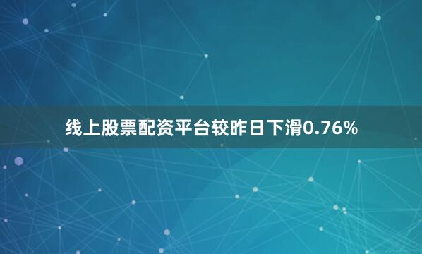 线上股票配资平台较昨日下滑0.76%