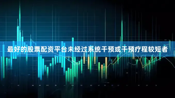 最好的股票配资平台未经过系统干预或干预疗程较短者
