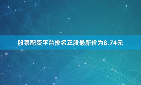 股票配资平台排名正股最新价为8.74元