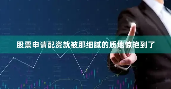 股票申请配资就被那细腻的质地惊艳到了