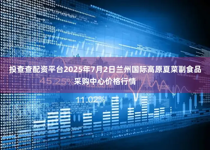 投查查配资平台2025年7月2日兰州国际高原夏菜副食品采购中心价格行情