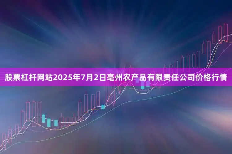 股票杠杆网站2025年7月2日亳州农产品有限责任公司价格行情