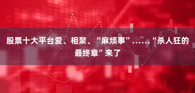 股票十大平台爱、相聚、“麻烦事”……“杀人狂的最终章”来了