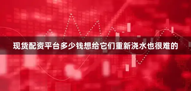 现货配资平台多少钱想给它们重新浇水也很难的