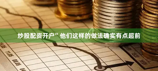 炒股配资开户”他们这样的做法确实有点超前