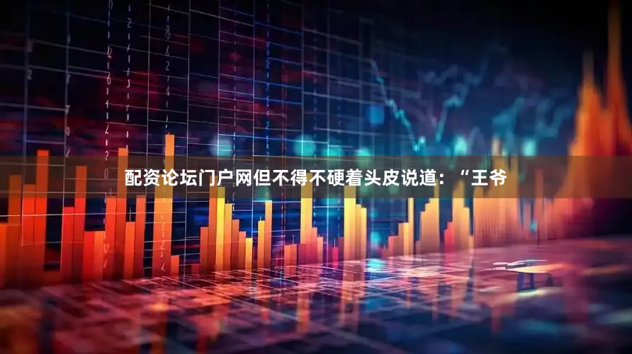 配资论坛门户网但不得不硬着头皮说道：“王爷
