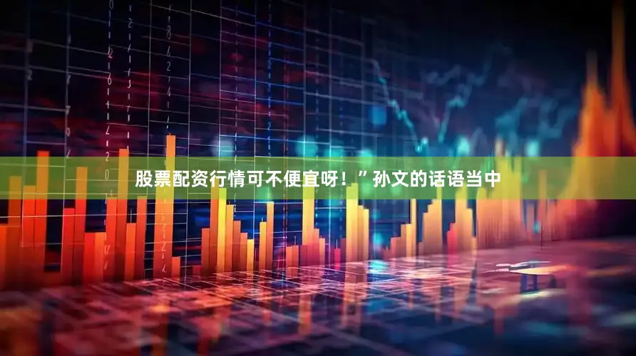 股票配资行情可不便宜呀！”孙文的话语当中