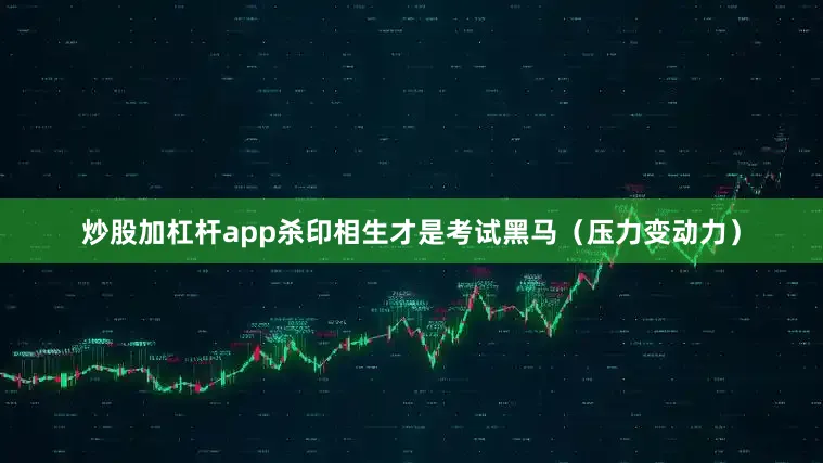 炒股加杠杆app杀印相生才是考试黑马（压力变动力）
