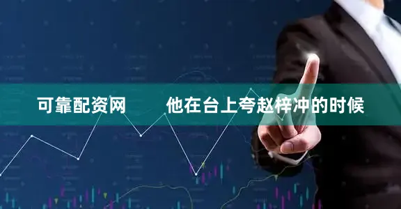 可靠配资网        他在台上夸赵梓冲的时候
