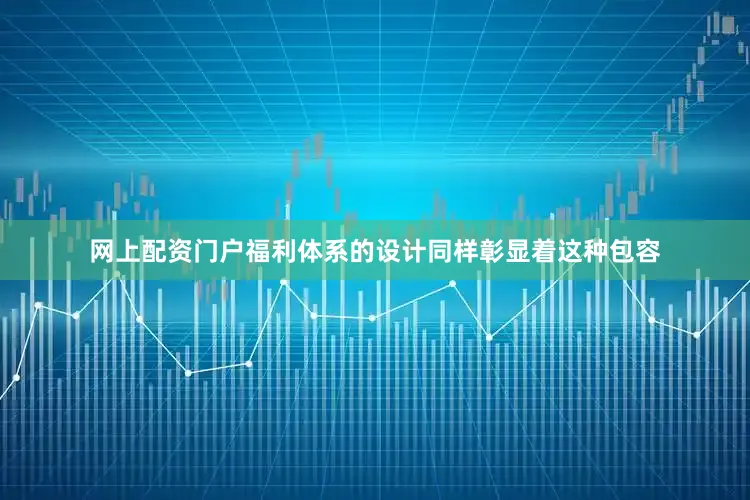 网上配资门户福利体系的设计同样彰显着这种包容