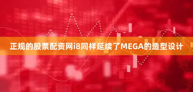正规的股票配资网i8同样延续了MEGA的造型设计