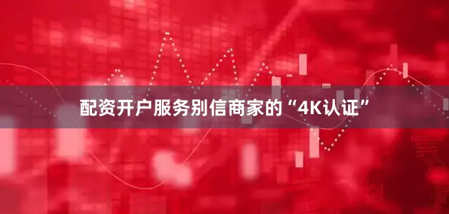 配资开户服务别信商家的“4K认证”