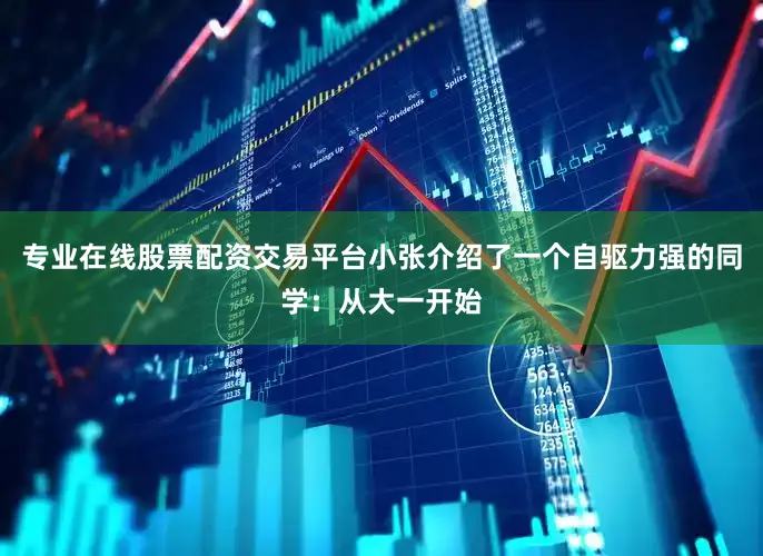 专业在线股票配资交易平台小张介绍了一个自驱力强的同学：从大一开始