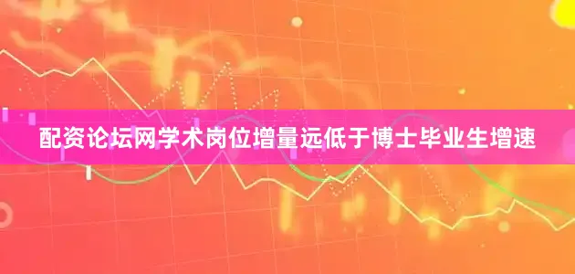 配资论坛网学术岗位增量远低于博士毕业生增速