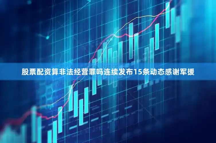 股票配资算非法经营罪吗连续发布15条动态感谢军援