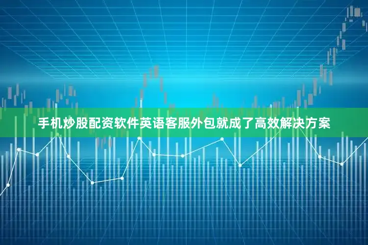 手机炒股配资软件英语客服外包就成了高效解决方案