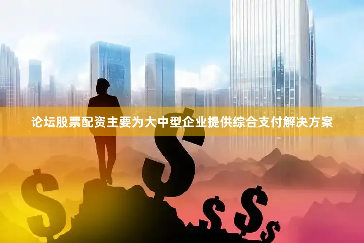 论坛股票配资主要为大中型企业提供综合支付解决方案