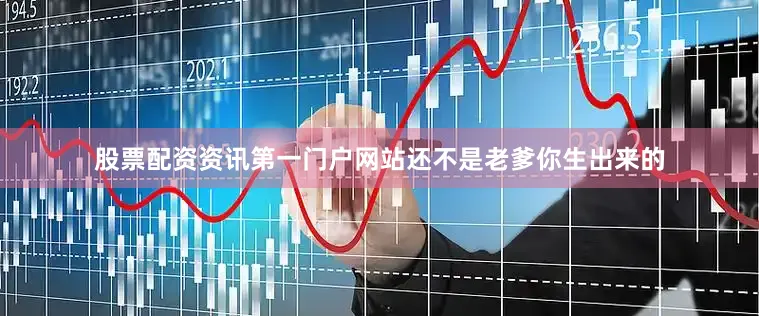 股票配资资讯第一门户网站还不是老爹你生出来的