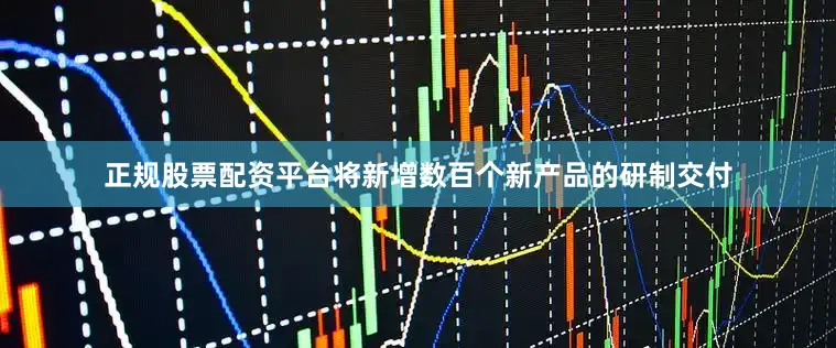 正规股票配资平台将新增数百个新产品的研制交付