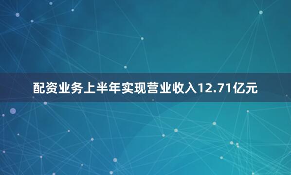 配资业务上半年实现营业收入12.71亿元