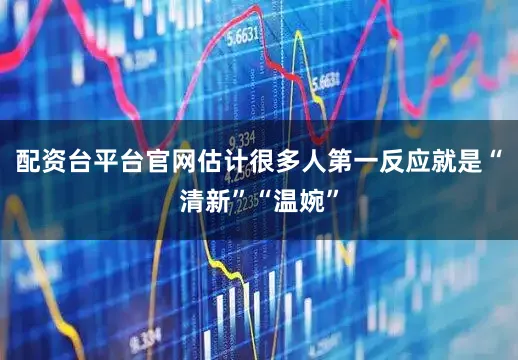 配资台平台官网估计很多人第一反应就是“清新”“温婉”