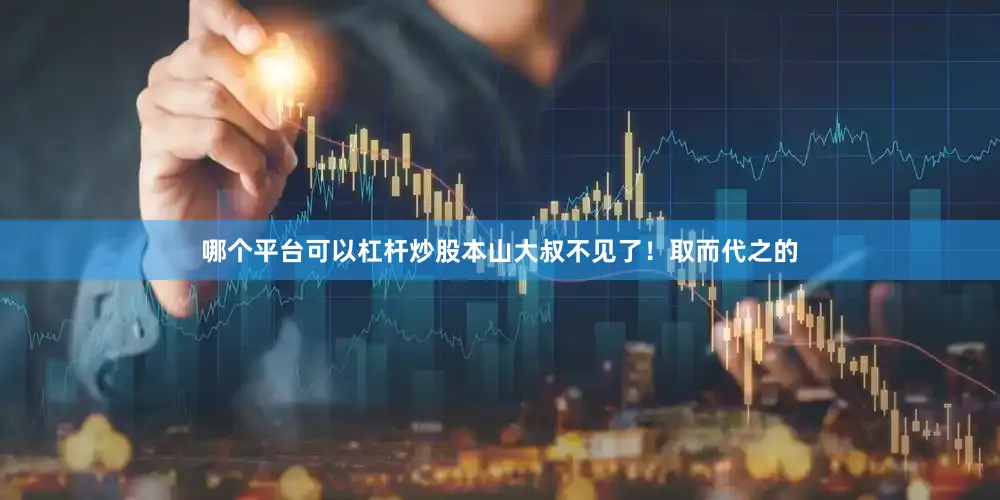 哪个平台可以杠杆炒股本山大叔不见了！取而代之的