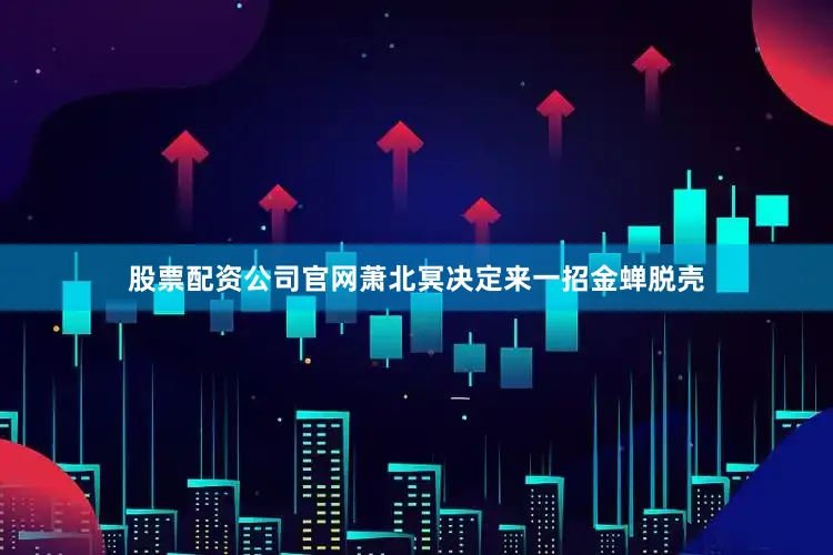 股票配资公司官网萧北冥决定来一招金蝉脱壳