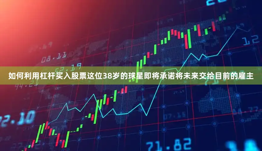 如何利用杠杆买入股票这位38岁的球星即将承诺将未来交给目前的雇主