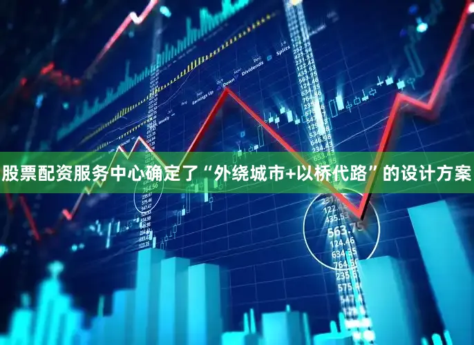 股票配资服务中心确定了“外绕城市+以桥代路”的设计方案