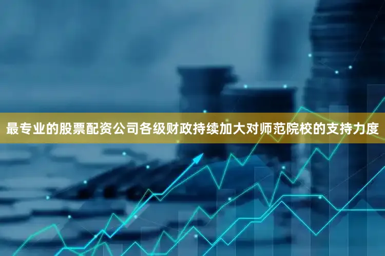 最专业的股票配资公司各级财政持续加大对师范院校的支持力度