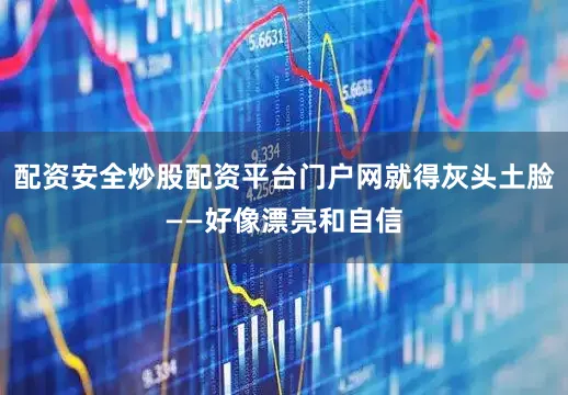 配资安全炒股配资平台门户网就得灰头土脸——好像漂亮和自信