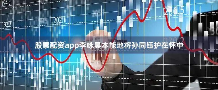 股票配资app李咏昊本能地将孙同钰护在怀中