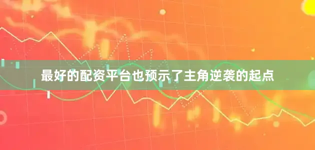最好的配资平台也预示了主角逆袭的起点
