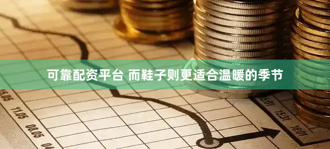 可靠配资平台 而鞋子则更适合温暖的季节
