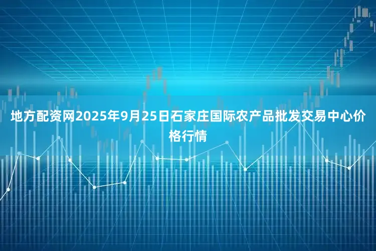 地方配资网2025年9月25日石家庄国际农产品批发交易中心价格行情