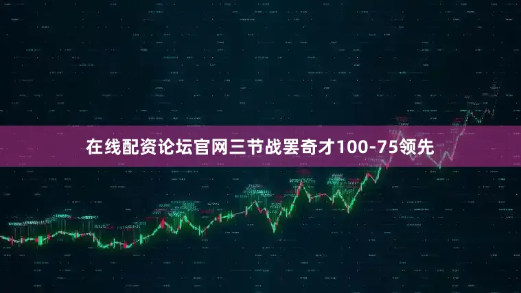 在线配资论坛官网三节战罢奇才100-75领先