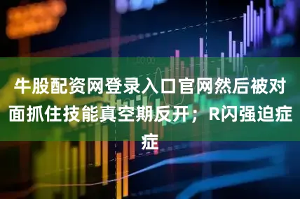 牛股配资网登录入口官网然后被对面抓住技能真空期反开；R闪强迫症