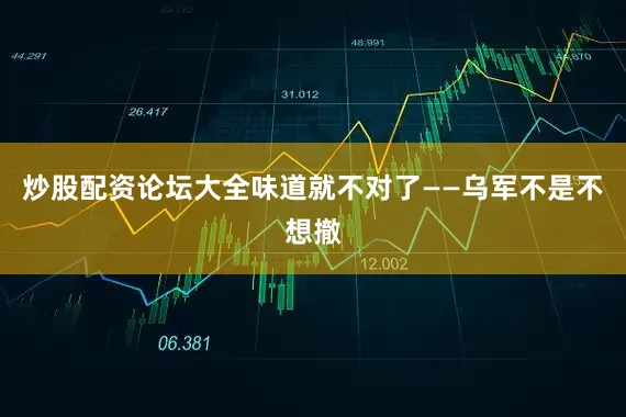 炒股配资论坛大全味道就不对了——乌军不是不想撤
